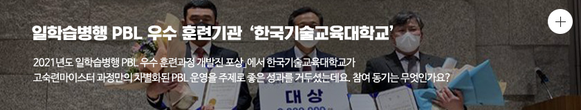 일학습병행 PBL 우수 훈련기관 '한국기술교육대학교' 2021년도 일학습병행 PML 우수 훈련과정 개발진 포상에서 한국기술교육대학교가 고숙련마이스터 과정만의 차별화된 PBL 운영을 주제로 좋은 성과를 거두셨는데요. 참여 동기는 무엇인가요?